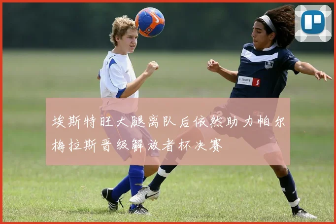 埃斯特旺大腿离队后依然助力帕尔梅拉斯晋级解放者杯决赛