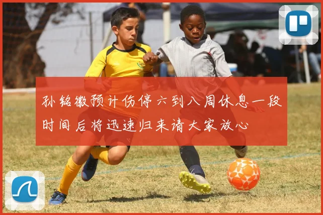 孙铭徽预计伤停六到八周休息一段时间后将迅速归来请大家放心