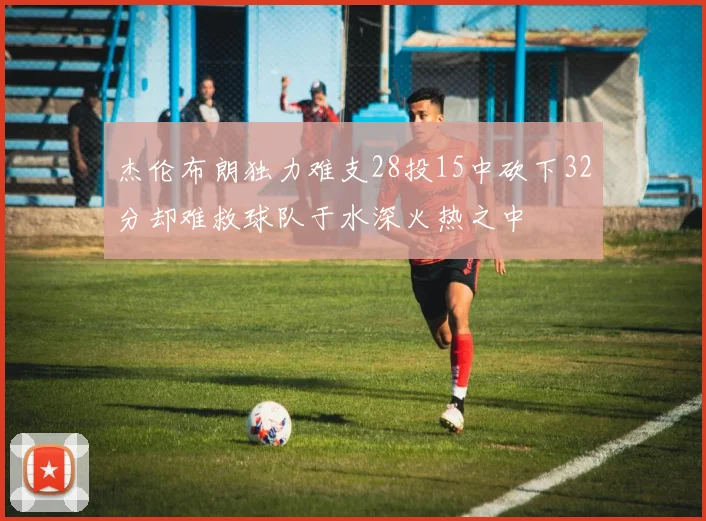 杰伦布朗独力难支28投15中砍下32分却难救球队于水深火热之中