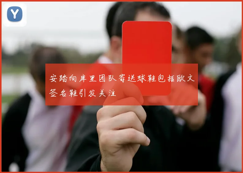 安踏向库里团队寄送球鞋包括欧文签名鞋引发关注