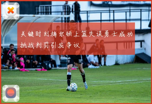 关键时刻梅尔顿上篮失误勇士成功挑战判罚引发争议