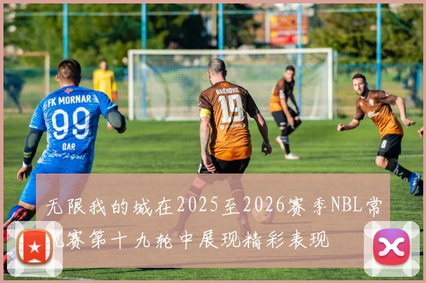 无限我的城在2025至2026赛季NBL常规赛第十九轮中展现精彩表现