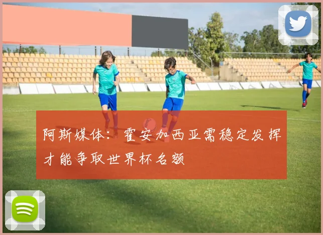 阿斯媒体：霍安加西亚需稳定发挥才能争取世界杯名额