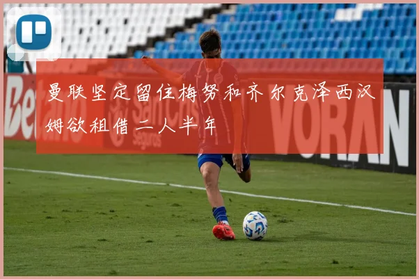 曼联坚定留住梅努和齐尔克泽西汉姆欲租借二人半年