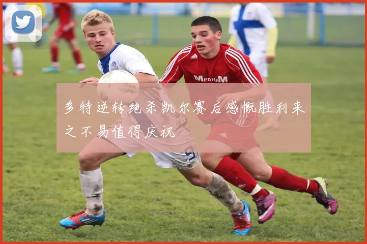 多特逆转绝杀凯尔赛后感慨胜利来之不易值得庆祝
