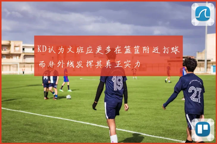 KD认为文班应更多在篮筐附近打球而非外线发挥其真正实力