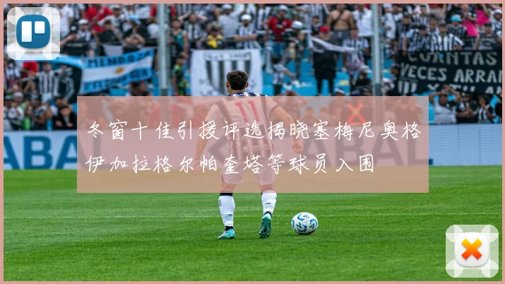 冬窗十佳引援评选揭晓塞梅尼奥格伊加拉格尔帕奎塔等球员入围