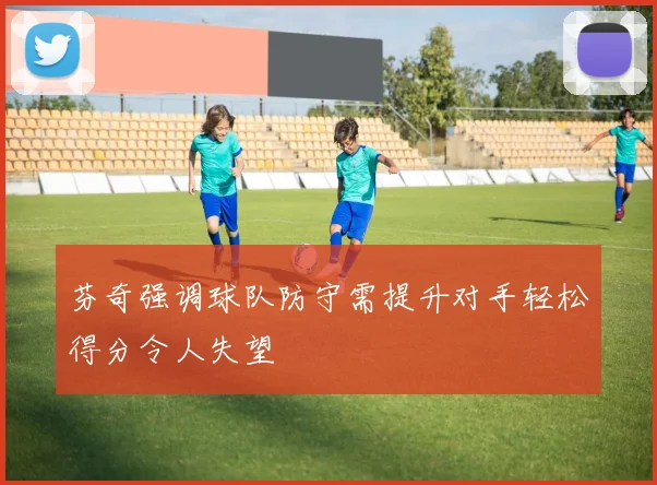 芬奇强调球队防守需提升对手轻松得分令人失望