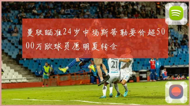 曼联瞄准24岁中场斯蒂勒要价超5000万欧球员愿明夏转会