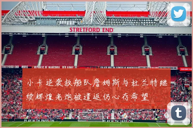 小卡逆袭救船队詹姆斯与杜兰特继续辉煌老炮被遣返仍心存希望