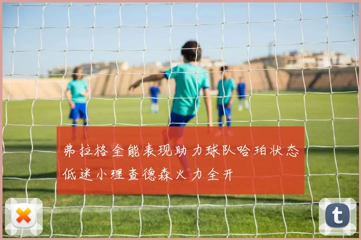 弗拉格全能表现助力球队哈珀状态低迷小理查德森火力全开