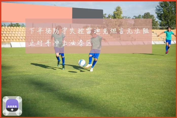 下半场防守失控雷迪克坦言无法阻止对手冲击油漆区