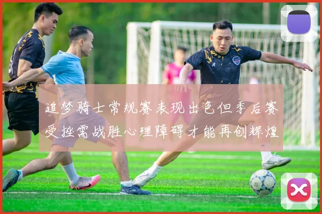 追梦骑士常规赛表现出色但季后赛受挫需战胜心理障碍才能再创辉煌